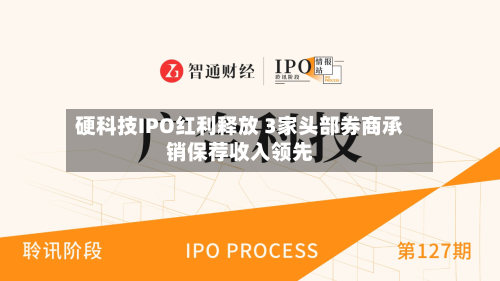硬科技IPO红利释放 3家头部券商承销保荐收入领先