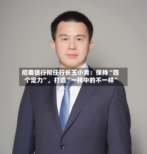 招商银行拟任行长王小青：保持“四个定力”，打造“一样中的不一样”