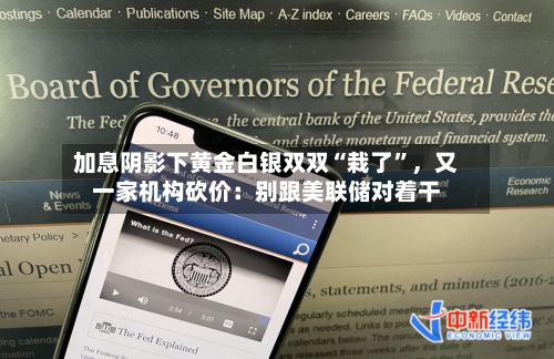 加息阴影下黄金白银双双“栽了”，又一家机构砍价：别跟美联储对着干-第2张图片