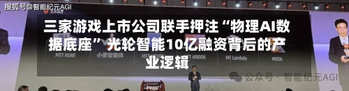 三家游戏上市公司联手押注“物理AI数据底座” 光轮智能10亿融资背后的产业逻辑