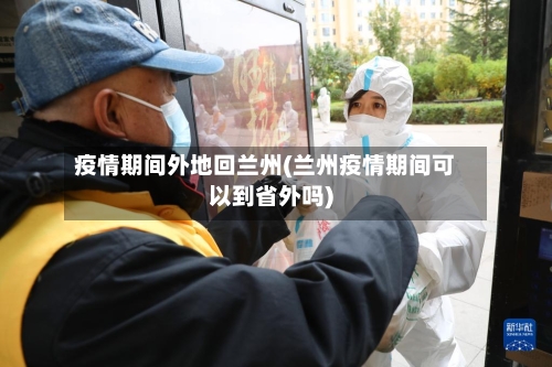 疫情期间外地回兰州(兰州疫情期间可以到省外吗)-第2张图片