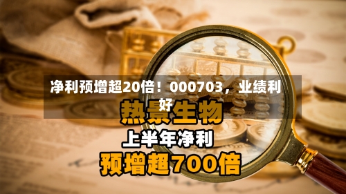 净利预增超20倍！000703，业绩利好-第3张图片