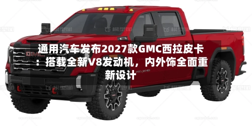 通用汽车发布2027款GMC西拉皮卡：搭载全新V8发动机，内外饰全面重新设计