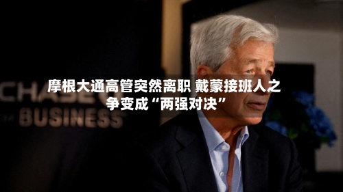 摩根大通高管突然离职 戴蒙接班人之争变成“两强对决”-第2张图片