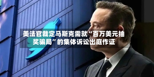 美法官裁定马斯克需就“百万美元抽奖骗局”的集体诉讼出庭作证-第2张图片