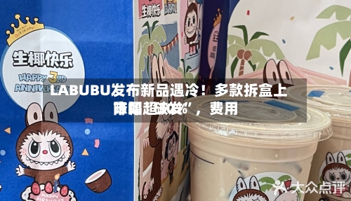 LABUBU发布新品遇冷！多款拆盒上市即“破发”，费用降幅超30%-第3张图片