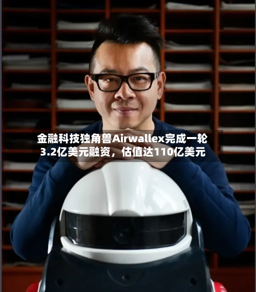 金融科技独角兽Airwallex完成一轮3.2亿美元融资，估值达110亿美元-第2张图片