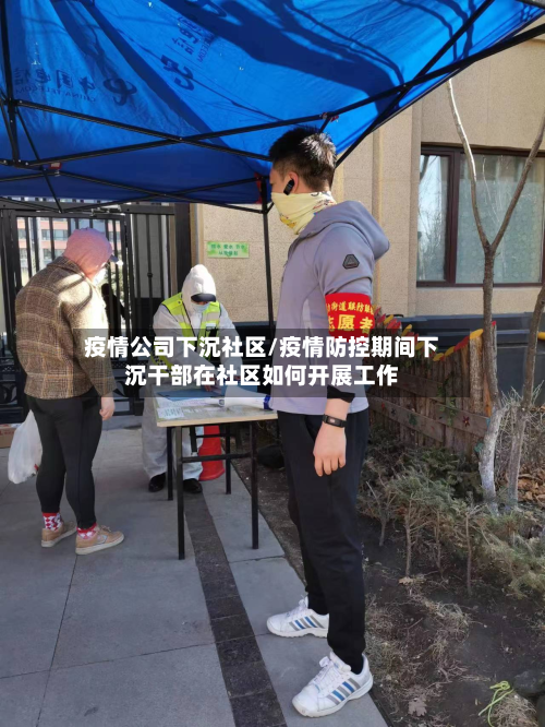 疫情公司下沉社区/疫情防控期间下沉干部在社区如何开展工作-第3张图片