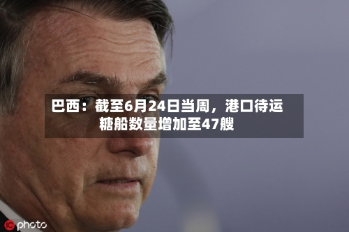 巴西：截至6月24日当周，港口待运糖船数量增加至47艘-第3张图片