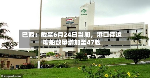 巴西：截至6月24日当周	，港口待运糖船数量增加至47艘-第2张图片