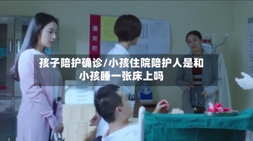 孩子陪护确诊/小孩住院陪护人是和小孩睡一张床上吗