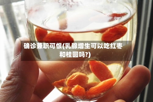 确诊兼职可恨(乳腺增生可以吃红枣和桂圆吗?)