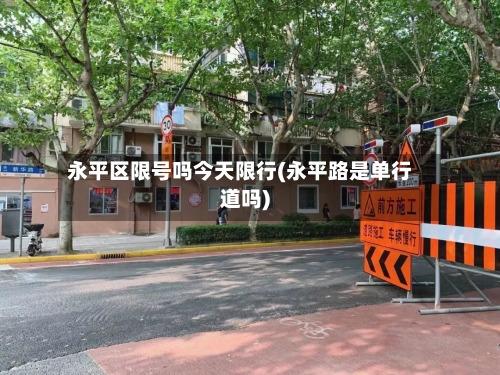 永平区限号吗今天限行(永平路是单行道吗)-第2张图片