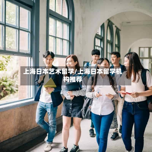上海日本艺术留学/上海日本留学机构推荐-第2张图片