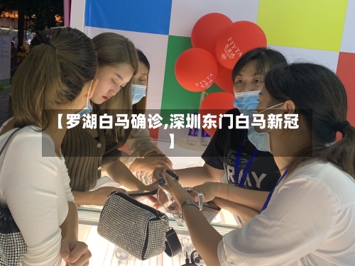 【罗湖白马确诊,深圳东门白马新冠】