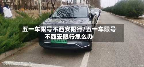五一车限号不西安限行/五一车限号不西安限行怎么办-第2张图片
