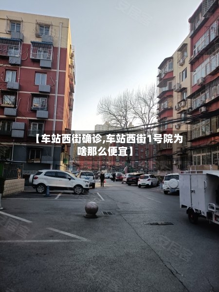 【车站西街确诊,车站西街1号院为啥那么便宜】-第2张图片