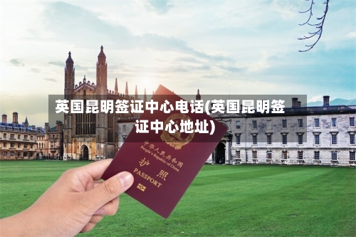 英国昆明签证中心电话(英国昆明签证中心地址)