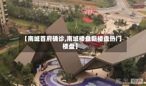 【南城首府确诊,南城楼盘新楼盘热门楼盘】-第3张图片